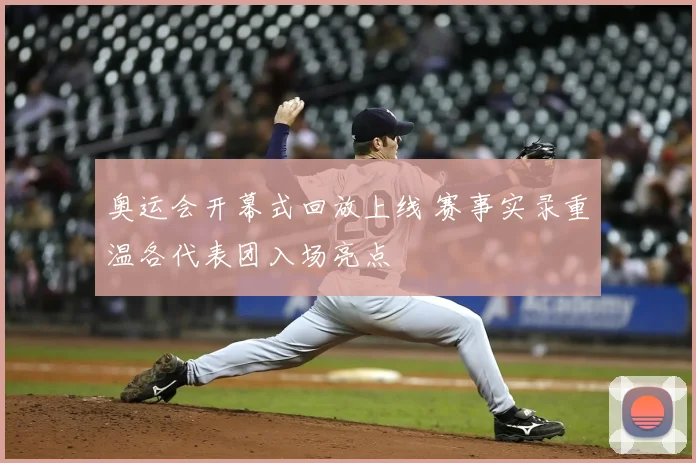 奥运会开幕式回放上线 赛事实录重温各代表团入场亮点