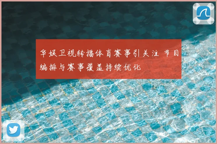 华娱卫视转播体育赛事引关注 节目编排与赛事覆盖持续优化