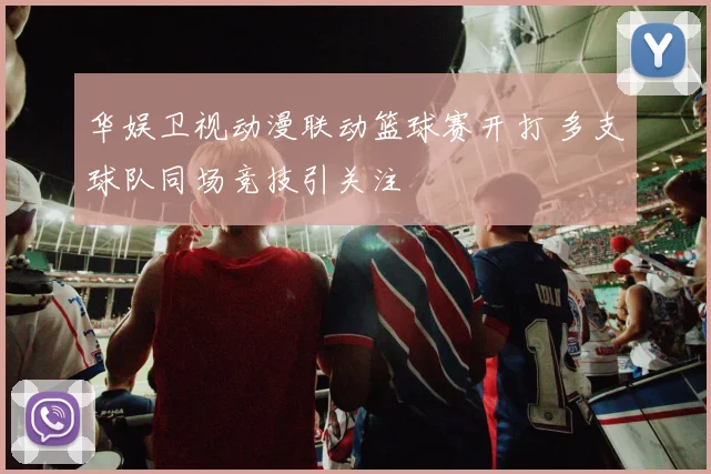 华娱卫视动漫联动篮球赛开打 多支球队同场竞技引关注