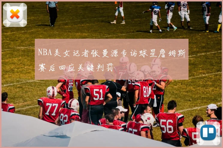NBA美女记者张曼源专访球星詹姆斯赛后回应关键判罚