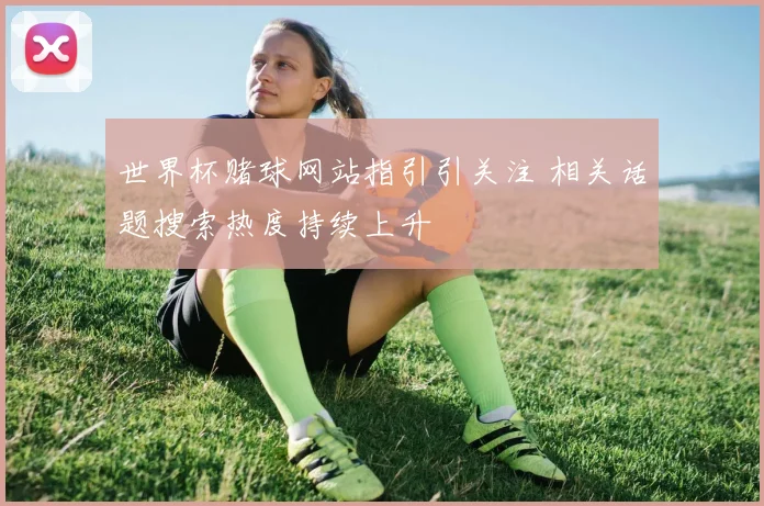 世界杯赌球网站指引引关注 相关话题搜索热度持续上升