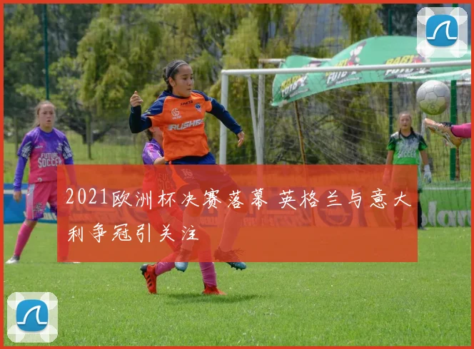 2021欧洲杯决赛落幕 英格兰与意大利争冠引关注