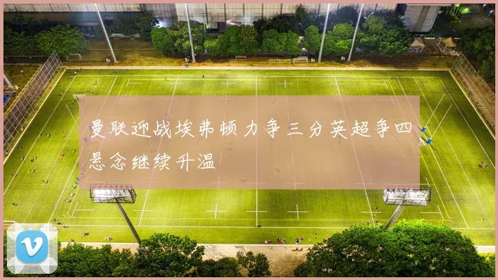 曼联迎战埃弗顿力争三分英超争四悬念继续升温