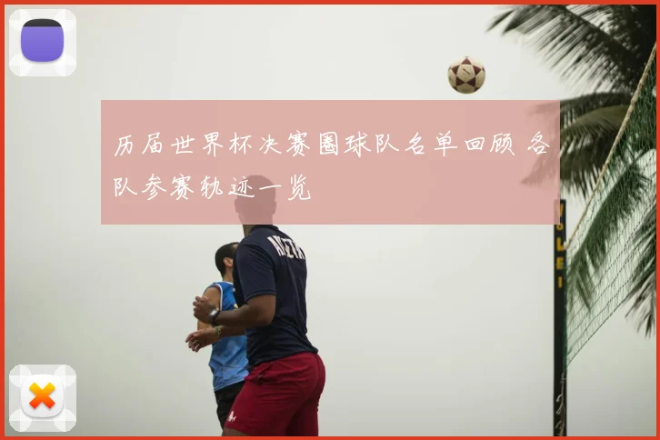 历届世界杯决赛圈球队名单回顾 各队参赛轨迹一览