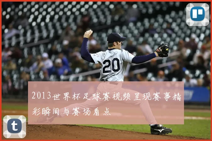 2013世界杯足球赛视频呈现赛事精彩瞬间与赛场看点