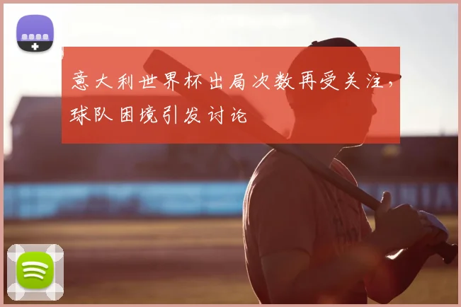 意大利世界杯出局次数再受关注,球队困境引发讨论