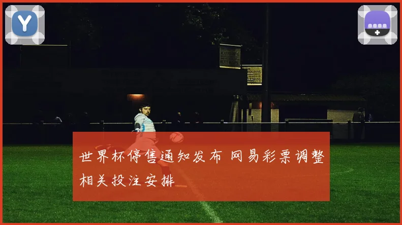 世界杯停售通知发布 网易彩票调整相关投注安排