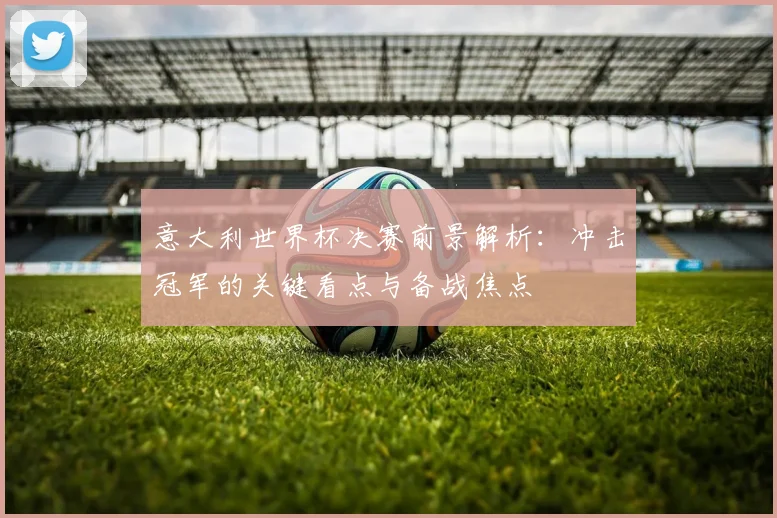 意大利世界杯决赛前景解析：冲击冠军的关键看点与备战焦点