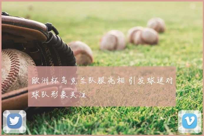 欧洲杯乌克兰队服亮相 引发球迷对球队形象关注