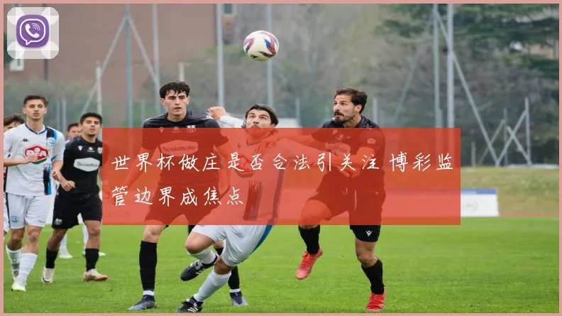 世界杯做庄是否合法引关注 博彩监管边界成焦点