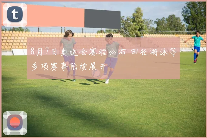 8月7日奥运会赛程公布 田径游泳等多项赛事陆续展开