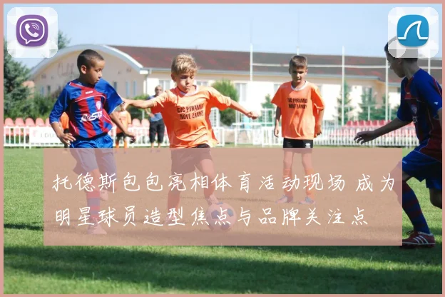 托德斯包包亮相体育活动现场 成为明星球员造型焦点与品牌关注点