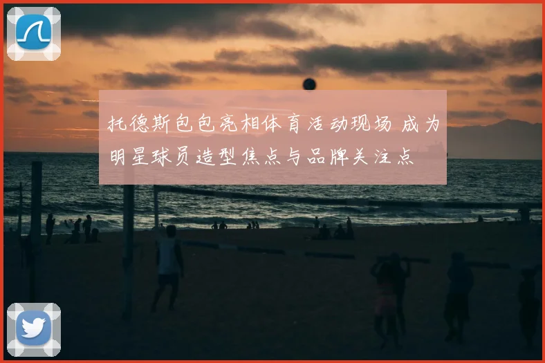 托德斯包包亮相体育活动现场 成为明星球员造型焦点与品牌关注点