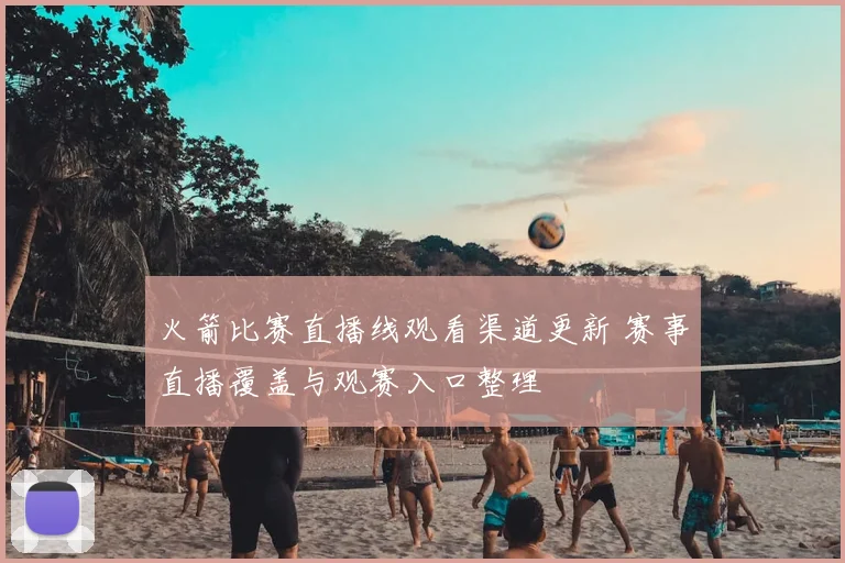 火箭比赛直播线观看渠道更新 赛事直播覆盖与观赛入口整理